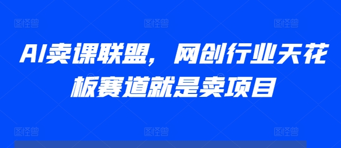 AI卖课联盟，网创行业天花板赛道就是卖项目-泱泱学习社