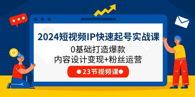 2024短视频IP快速起号实战课，0基础打造爆款内容设计变现+粉丝运营(23节-泱泱学习社
