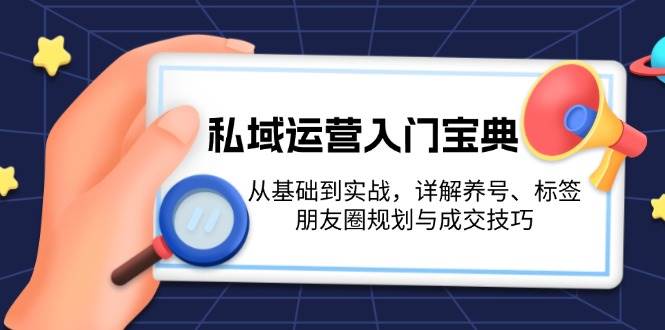 私域运营入门宝典：从基础到实战，详解养号、标签、朋友圈规划与成交技巧-泱泱学习社