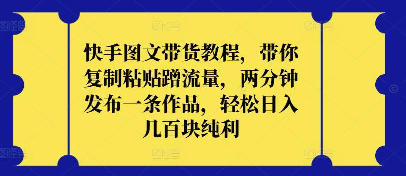 快手图文带货教程，带你复制粘贴蹭流量，两分钟发布一条作品，轻松日入几百块纯利【揭秘】-泱泱学习社