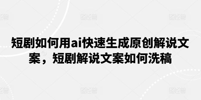 短剧如何用ai快速生成原创解说文案，短剧解说文案如何洗稿-泱泱学习社