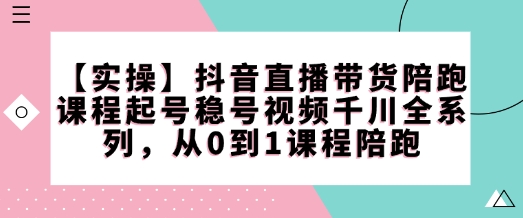 【实操】抖音直播带货陪跑课程起号稳号视频千川全系列，从0到1课程陪跑-泱泱学习社