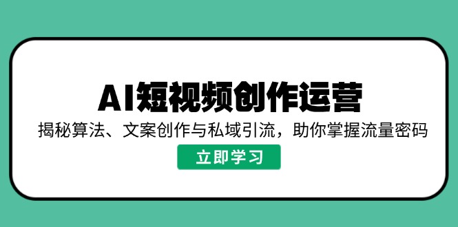AI短视频创作运营，揭秘算法、文案创作与私域引流，助你掌握流量密码-泱泱学习社