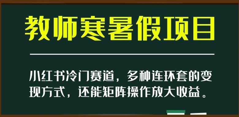 小红书冷门赛道，教师寒暑假项目，多种连环套的变现方式，还能矩阵操作放大收益【揭秘】-泱泱学习社