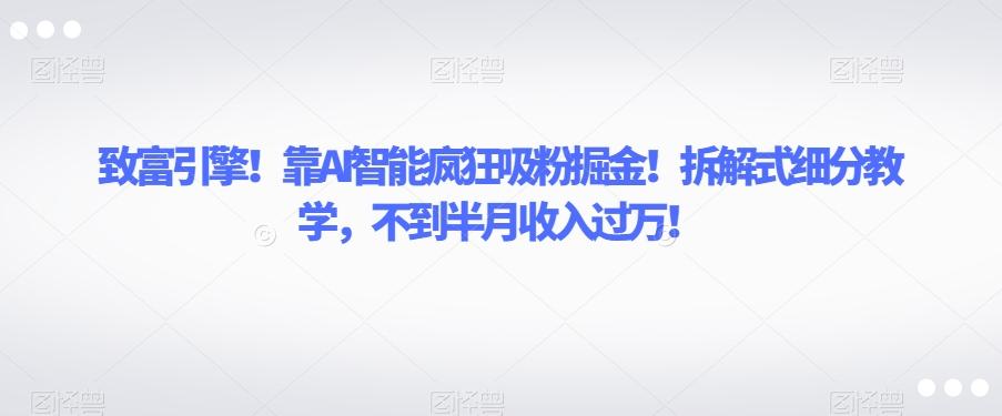 致富引擎！靠AI智能疯狂吸粉掘金！拆解式细分教学，不到半月收入过万【揭秘】-泱泱学习社