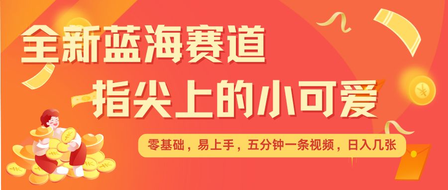 最新蓝海赛道，指尖上的小可爱，几分钟一条治愈系视频，日入几张，矩阵操作收益翻倍-泱泱学习社