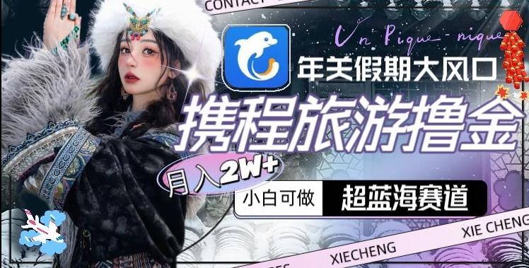 年关假期大风口，携程旅游撸金，超蓝海赛道,月入2w+【揭秘】-泱泱学习社