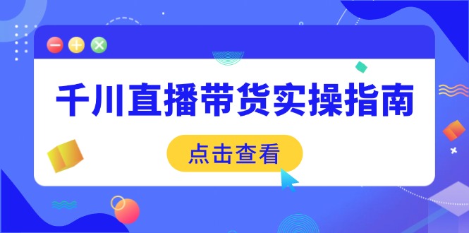 千川直播带货实操指南：从选品到数据优化，基础到实操全面覆盖-泱泱学习社