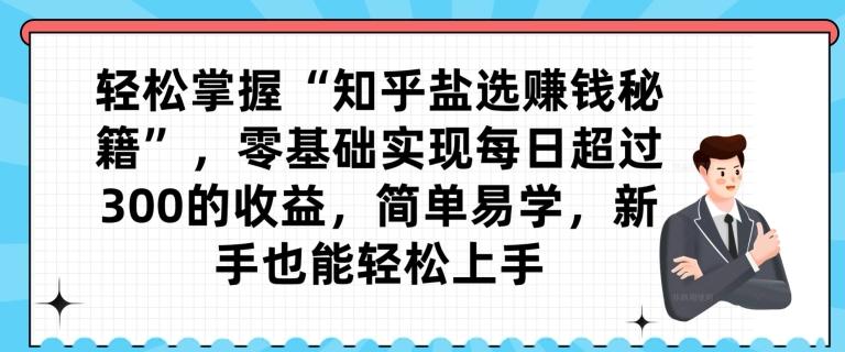 轻松掌握“知乎盐选赚钱秘籍”，零基础实现每日超过300的收益，简单易学，新手也能轻松上手-泱泱学习社