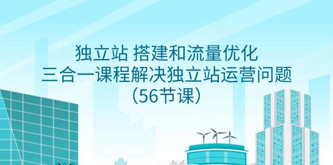独立站 搭建和流量优化，三合一课程解决独立站运营问题(56节课)-泱泱学习社