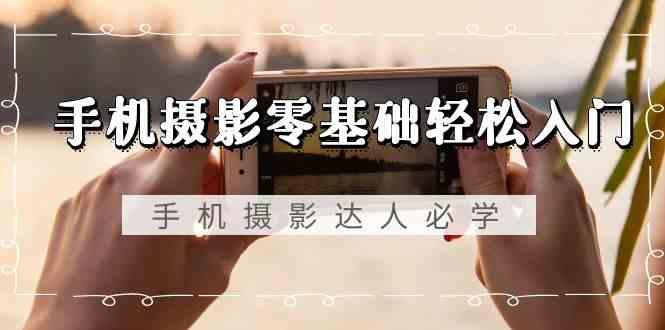 手机摄影零基础轻松入门-手机摄影达人必学，不限手机品牌(无水印课程)-泱泱学习社