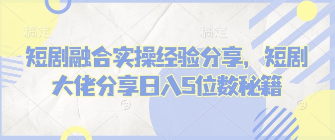 短剧融合实操经验分享，短剧大佬分享日入5位数秘籍-泱泱学习社