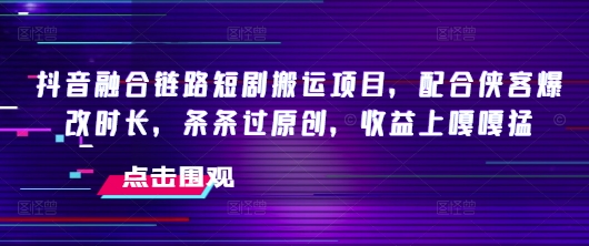 抖音融合链路短剧搬运项目，配合侠客爆改时长，条条过原创，收益嘎嘎猛-泱泱学习社