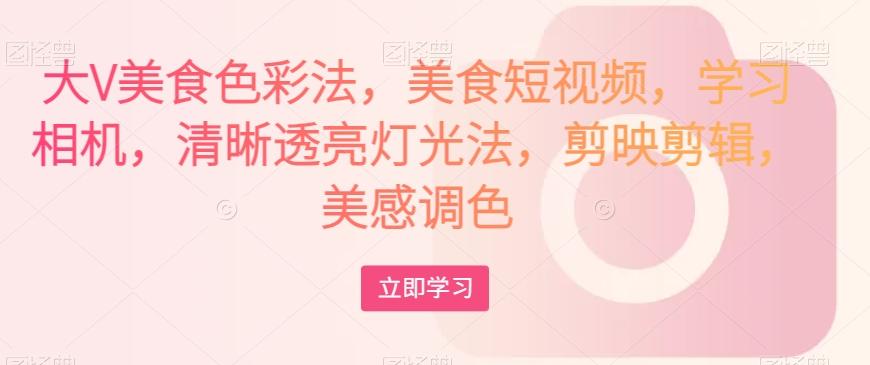 大V美食色彩法，美食短视频，学习相机，清晰透亮灯光法，剪映剪辑，美感调色-泱泱学习社