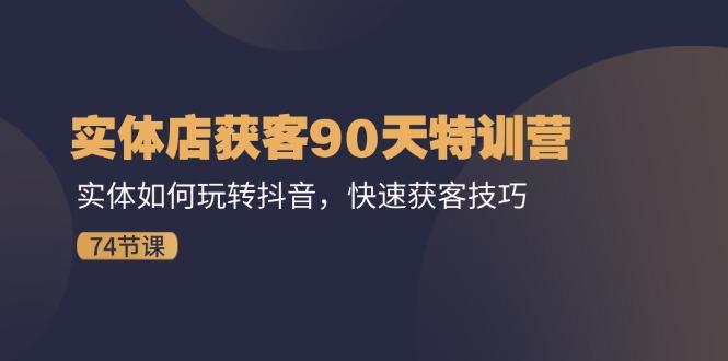 实体店获客90天特训营：实体如何玩转抖音，快速获客技巧(74节-泱泱学习社