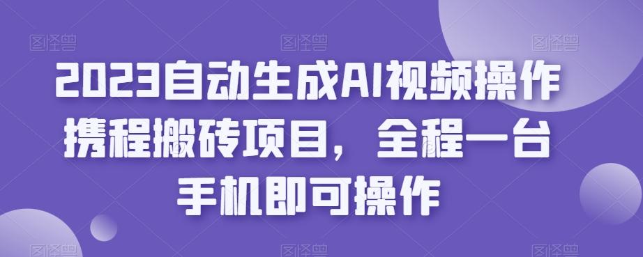 2023自动生成AI视频操作携程搬砖项目，全程一台手机即可操作-泱泱学习社