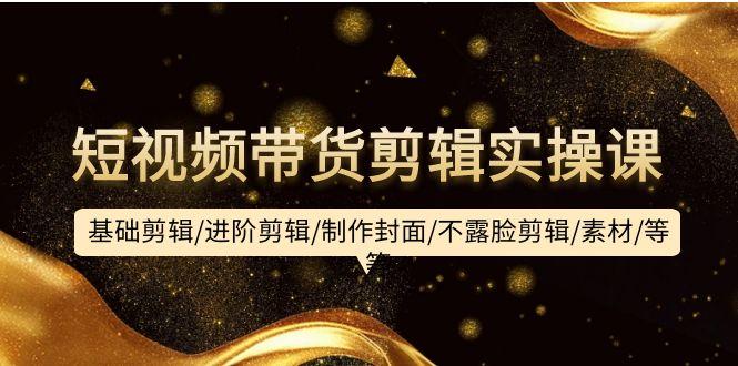 (9887期)短视频带货剪辑实操课：基础剪辑/进阶剪辑/制作封面/不露脸剪辑/素材/等等-泱泱学习社