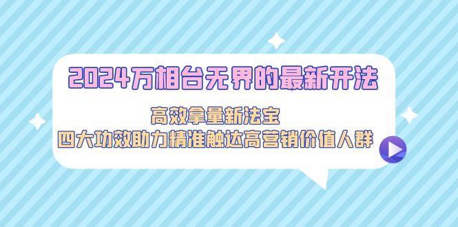 2024万相台无界的最新开法，高效拿量新法宝，四大功效助力精准触达高营…-泱泱学习社