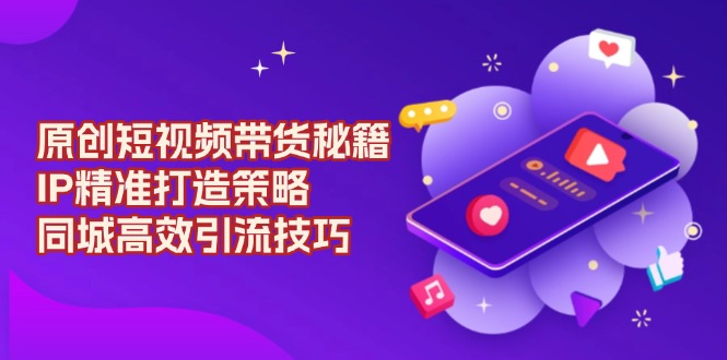 原创 短视频带货秘籍，IP精准打造策略，同城高效引流技巧-泱泱学习社