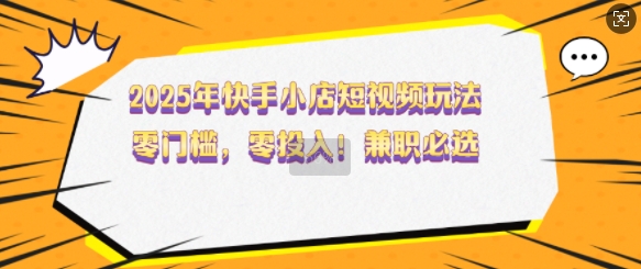 2025年快手小店短视频玩法，零门槛，零投入，兼职必选【揭秘】-泱泱学习社