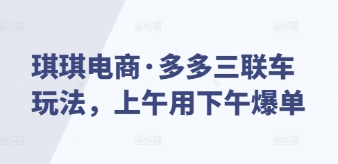 琪琪电商·多多三联车玩法，上午用下午爆单-泱泱学习社