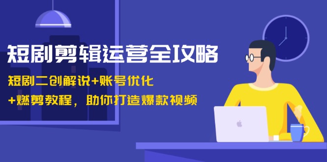 短剧剪辑运营全攻略：短剧二创解说+账号优化+燃剪教程，助你打造爆款视频-泱泱学习社