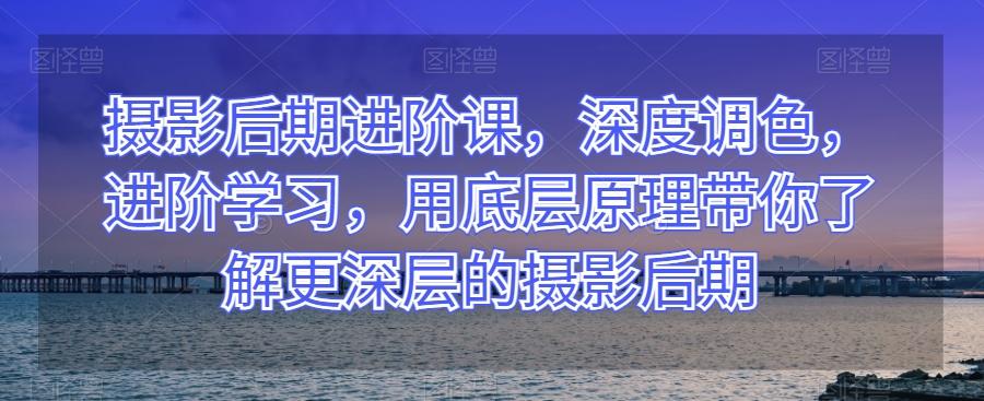 摄影后期进阶课，深度调色，进阶学习，用底层原理带你了解更深层的摄影后期-泱泱学习社