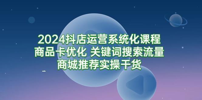 (9438期)2024抖店运营系统化课程：商品卡优化 关键词搜索流量商城推荐实操干货-泱泱学习社