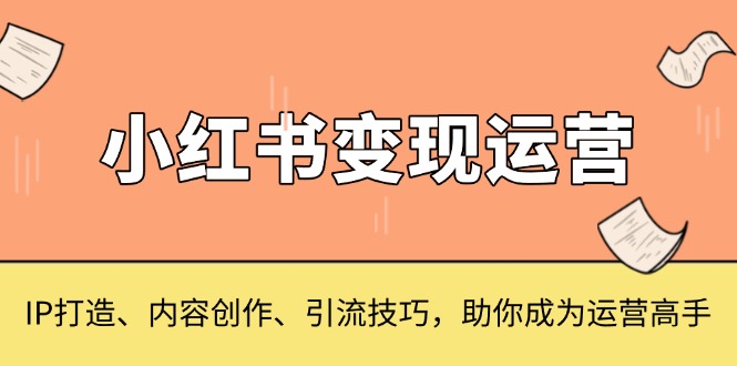 小红书变现运营，IP打造、内容创作、引流技巧，助你成为运营高手-泱泱学习社