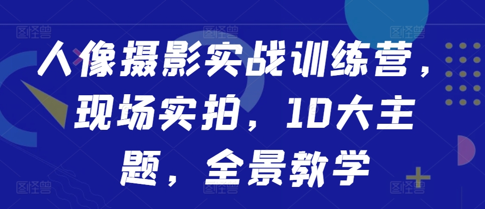 人像摄影实战训练营，现场实拍，10大主题，全景教学-泱泱学习社
