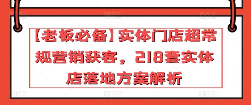 【老板必备】实体门店超常规营销获客，218套实体店落地方案解析-泱泱学习社