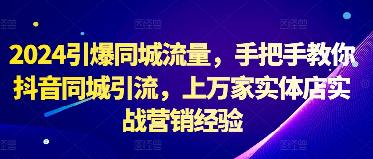2024引爆同城流量，手把手教你抖音同城引流，上万家实体店实战营销经验-泱泱学习社