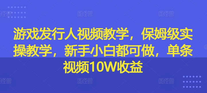 游戏发行人视频教学，保姆级实操教学，新手小白都可做，单条视频10W收益-泱泱学习社