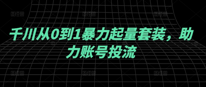 千川从0到1暴力起量套装，助力账号投流-泱泱学习社