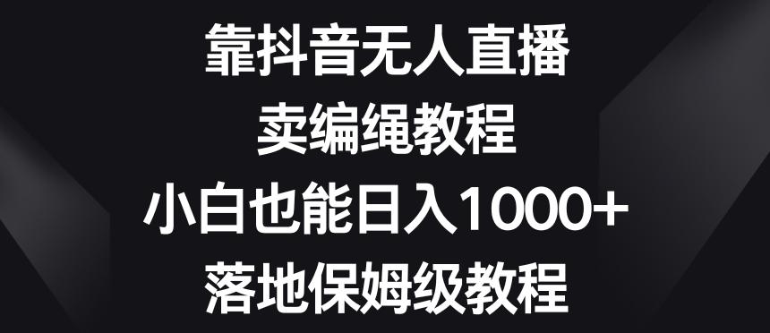 靠抖音无人直播，卖编绳教程，小白也能日入1000+，落地保姆级教程【揭秘】-泱泱学习社