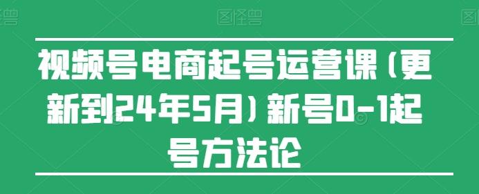 视频号电商起号运营课(更新24年7月)新号0-1起号方法论-泱泱学习社