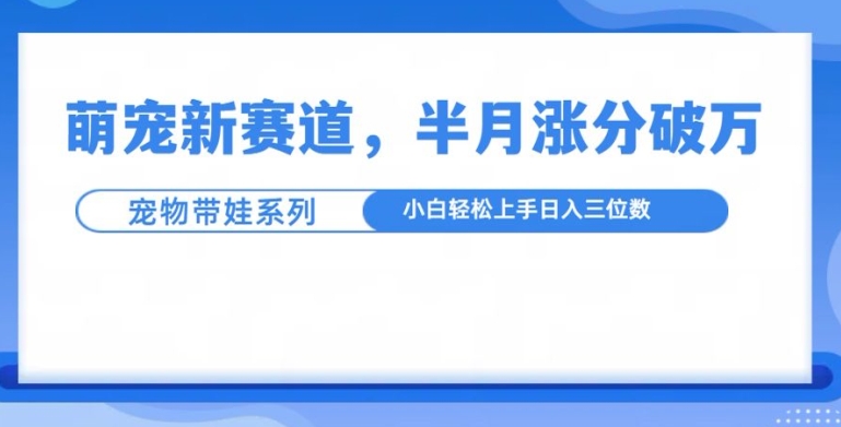 萌宠新赛道，萌宠带娃，半月涨粉10万+，小白轻松入手【揭秘】-泱泱学习社