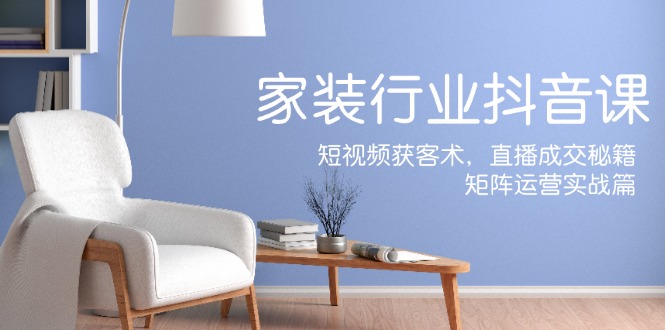 家装抖音课：短视频获客术，直播成交秘籍，矩阵运营实战篇-泱泱学习社