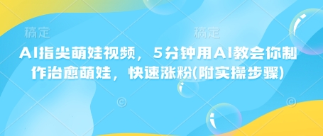 AI指尖萌娃视频，5分钟用AI教会你制作治愈萌娃，快速涨粉(附实操步骤)-泱泱学习社