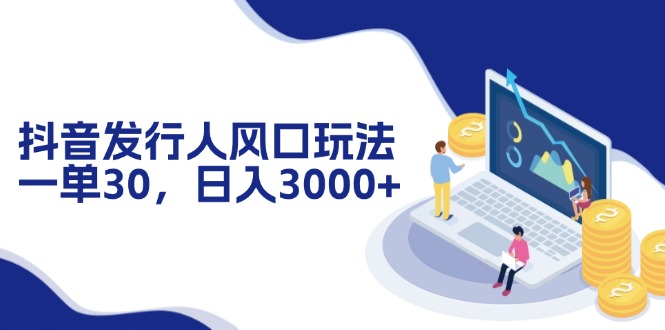 抖音发行人风口玩法，一单30，日入3000+-泱泱学习社