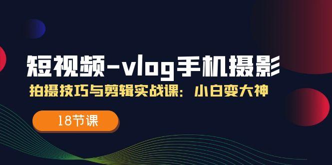 短视频-vlog手机摄影：拍摄技巧与剪辑实战课：小白变大神(18节课-泱泱学习社