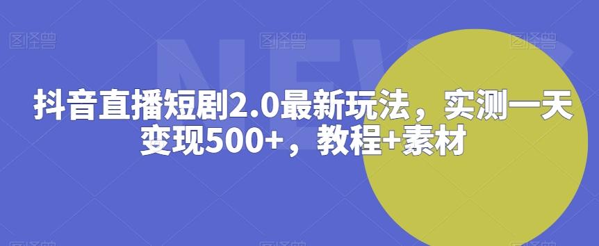 抖音直播短剧2.0最新玩法，实测一天变现500+，教程+素材【揭秘】-泱泱学习社