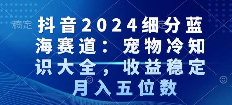 抖音2024细分蓝海赛道：宠物冷知识大全，收益稳定，月入五位数【揭秘】-泱泱学习社