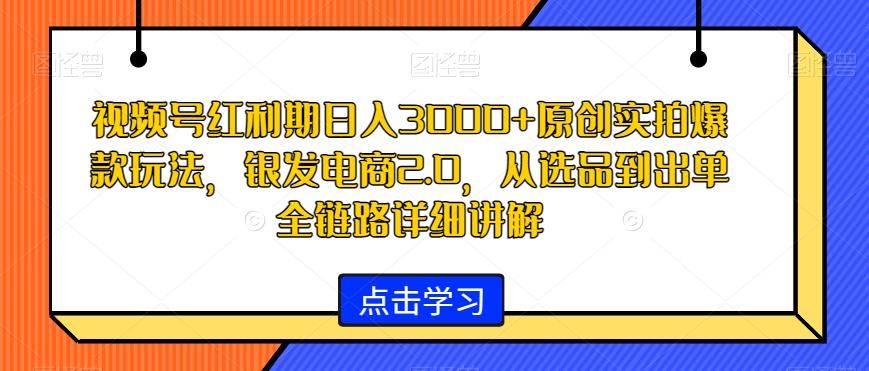 视频号红利期日入3000+原创实拍爆款玩法，银发电商2.0，从选品到出单全链路详细讲解【揭秘】-泱泱学习社