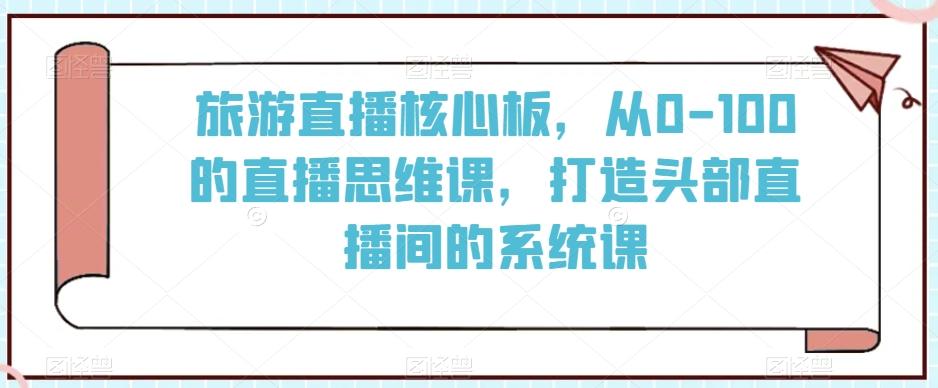旅游直播核心板，从0-100的直播思维课，打造头部直播间的系统课-泱泱学习社