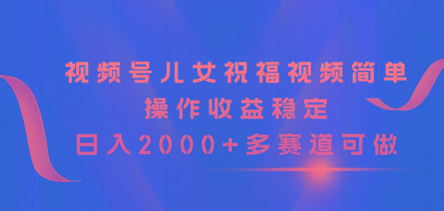 视频号儿女祝福视频，简单操作收益稳定，日入2000+，多赛道可做-泱泱学习社