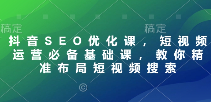 抖音SEO优化课，短视频运营必备基础课，教你精准布局短视频搜索-泱泱学习社