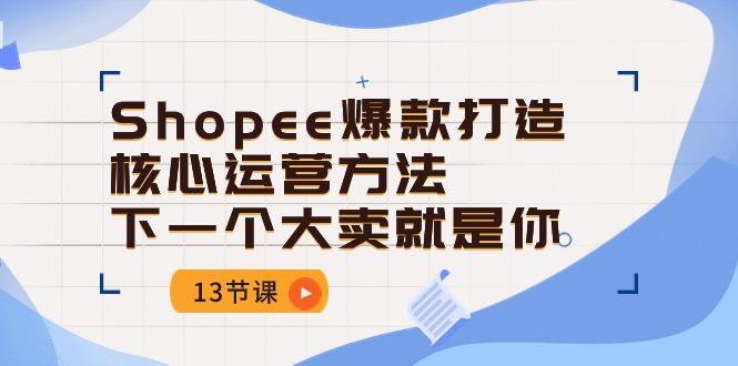 Shopee-爆款打造核心运营方法，下一个大卖就是你(13节课-泱泱学习社