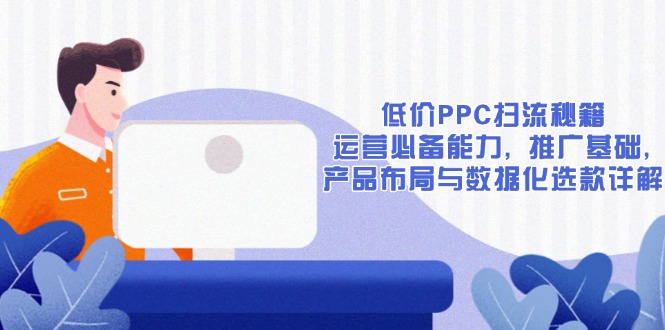 低价PPC扫流秘籍：运营必备能力, 推广基础, 产品布局与数据化选款详解-泱泱学习社
