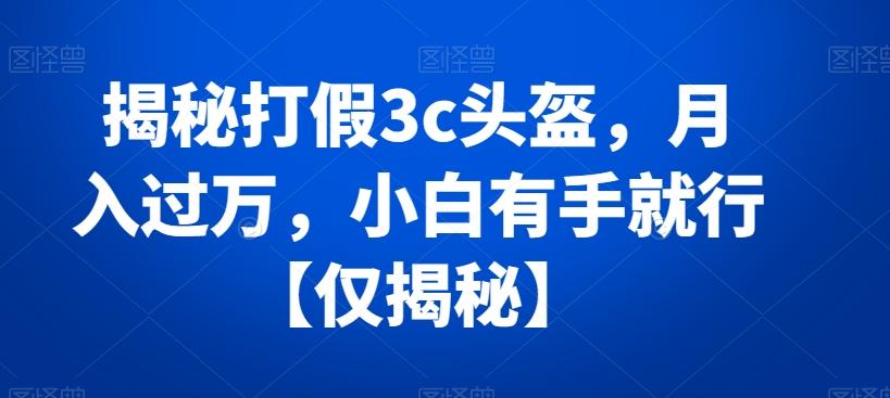 揭秘打假3c头盔，月入过万，小白有手就行【仅揭秘】-泱泱学习社